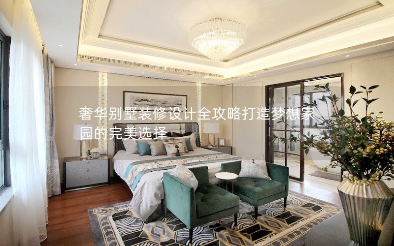 奢華別墅裝修設(shè)計(jì)全攻略打造夢(mèng)想家園的完美選擇